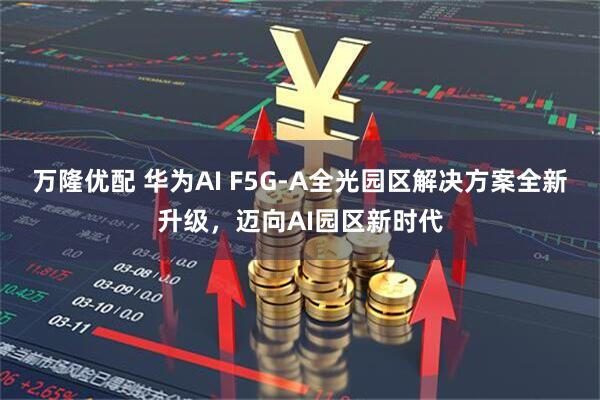 万隆优配 华为AI F5G-A全光园区解决方案全新升级,迈向AI园区新时代
