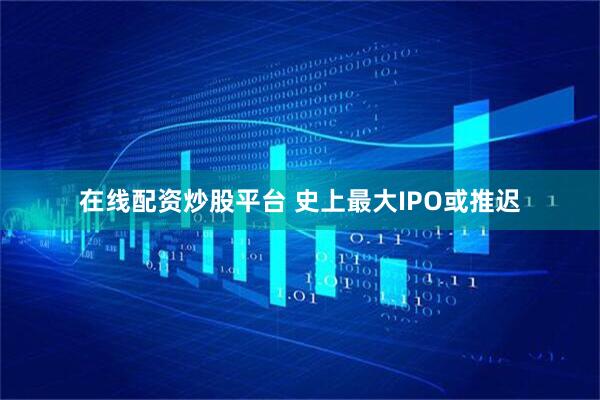 在线配资炒股平台 史上最大IPO或推迟