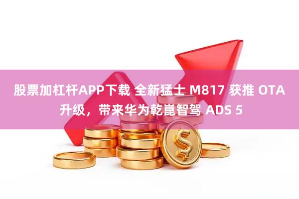 股票加杠杆APP下载 全新猛士 M817 获推 OTA 升级，带来华为乾崑智驾 ADS 5