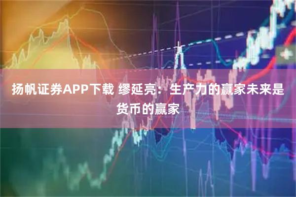 扬帆证券APP下载 缪延亮：生产力的赢家未来是货币的赢家