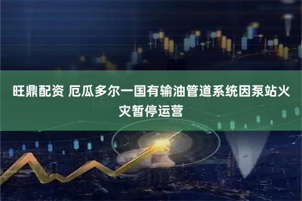 旺鼎配资 厄瓜多尔一国有输油管道系统因泵站火灾暂停运营