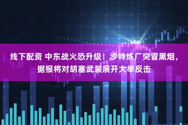 线下配资 中东战火恐升级！沙特炼厂突冒黑烟，据报将对胡塞武装展开大举反击