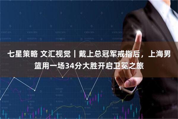 七星策略 文汇视觉｜戴上总冠军戒指后，上海男篮用一场34分大胜开启卫冕之旅