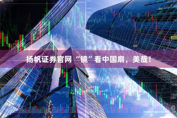 扬帆证券官网 “镜”看中国扇，美哉！